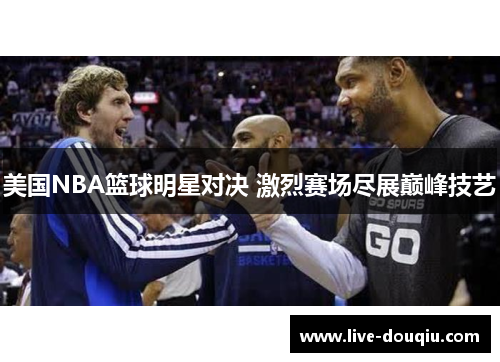 美国NBA篮球明星对决 激烈赛场尽展巅峰技艺